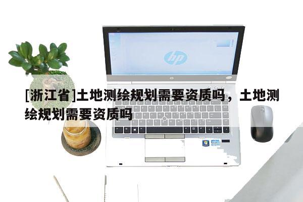 [浙江省]土地測繪規劃需要資質嗎，土地測繪規劃需要資質嗎