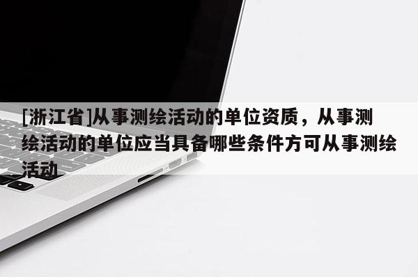 [浙江省]從事測繪活動的單位資質，從事測繪活動的單位應當具備哪些條件方可從事測繪活動