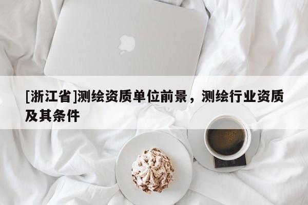 [浙江省]測繪資質單位前景，測繪行業資質及其條件