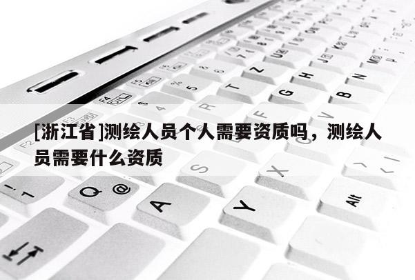 [浙江省]測繪人員個人需要資質嗎，測繪人員需要什么資質