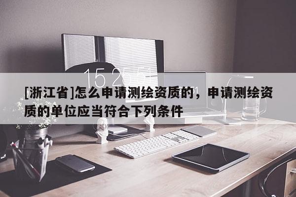 [浙江省]怎么申請測繪資質的，申請測繪資質的單位應當符合下列條件