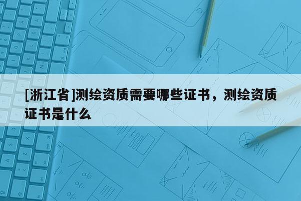 [浙江省]測繪資質需要哪些證書，測繪資質證書是什么