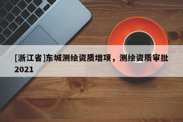 [浙江省]東城測繪資質增項，測繪資質審批2021
