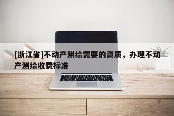 [浙江省]不動產測繪需要的資質，辦理不動產測繪收費標準