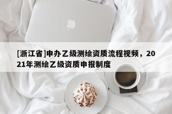 [浙江省]申辦乙級測繪資質流程視頻，2021年測繪乙級資質申報制度