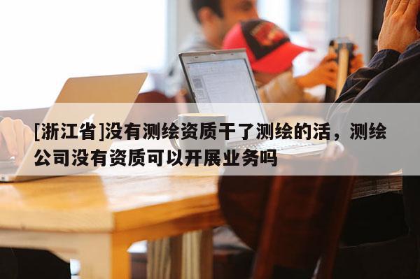 [浙江省]沒有測繪資質干了測繪的活，測繪公司沒有資質可以開展業務嗎