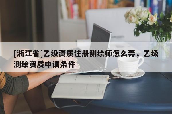 [浙江省]乙級(jí)資質(zhì)注冊(cè)測(cè)繪師怎么弄，乙級(jí)測(cè)繪資質(zhì)申請(qǐng)條件
