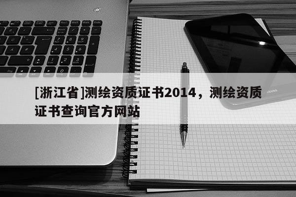 [浙江省]測繪資質(zhì)證書2014，測繪資質(zhì)證書查詢官方網(wǎng)站