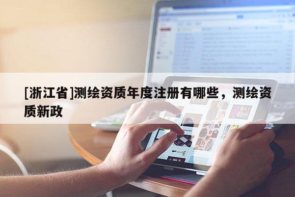 [浙江省]測(cè)繪資質(zhì)年度注冊(cè)有哪些，測(cè)繪資質(zhì)新政