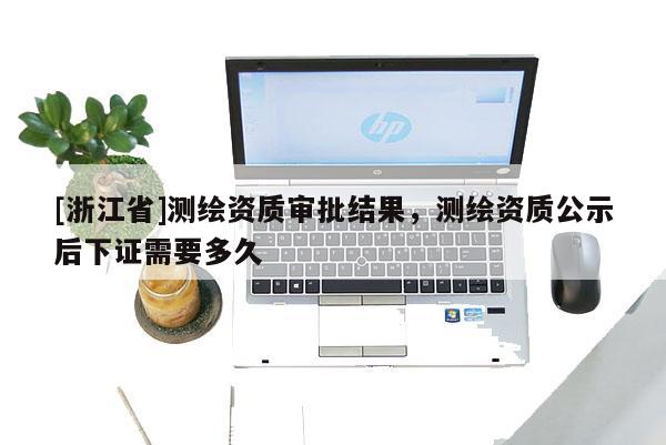 [浙江省]測繪資質審批結果，測繪資質公示后下證需要多久
