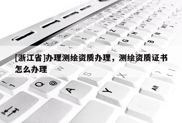 [浙江省]辦理測繪資質辦理，測繪資質證書怎么辦理