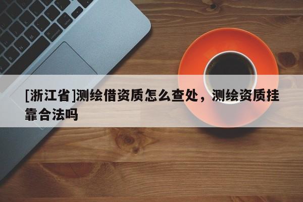 [浙江省]測繪借資質怎么查處，測繪資質掛靠合法嗎