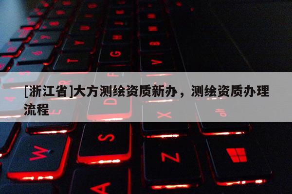 [浙江省]大方測繪資質新辦，測繪資質辦理流程