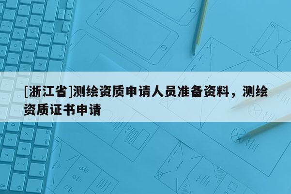 [浙江省]測繪資質(zhì)申請人員準備資料，測繪資質(zhì)證書申請