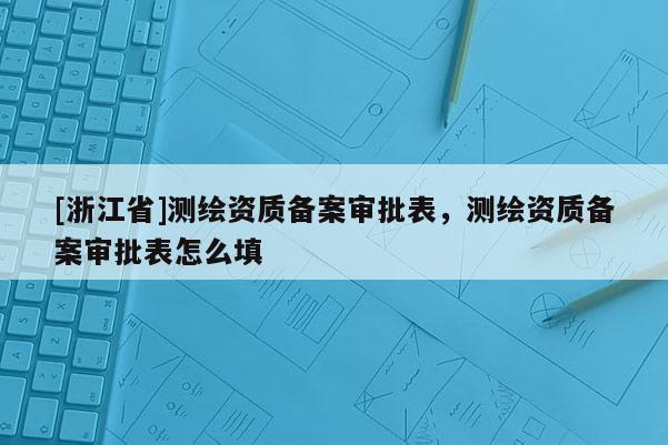 [浙江省]測(cè)繪資質(zhì)備案審批表，測(cè)繪資質(zhì)備案審批表怎么填