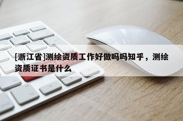 [浙江省]測繪資質工作好做嗎嗎知乎，測繪資質證書是什么
