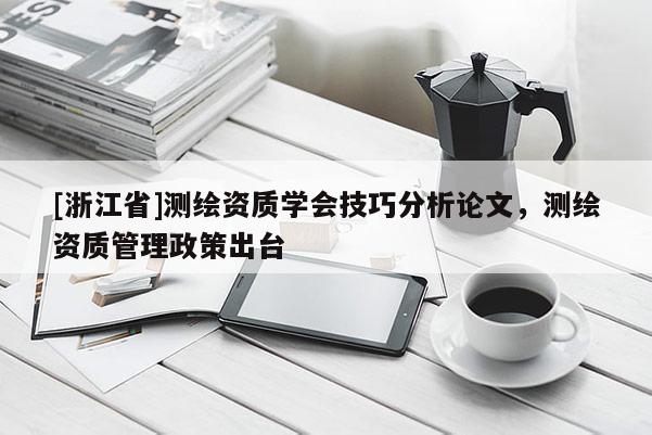 [浙江省]測繪資質學會技巧分析論文，測繪資質管理政策出臺