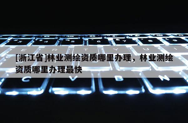 [浙江省]林業(yè)測(cè)繪資質(zhì)哪里辦理，林業(yè)測(cè)繪資質(zhì)哪里辦理最快
