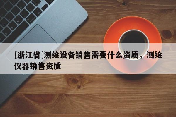 [浙江省]測繪設備銷售需要什么資質(zhì)，測繪儀器銷售資質(zhì)