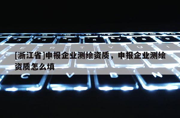 [浙江省]申報企業測繪資質，申報企業測繪資質怎么填