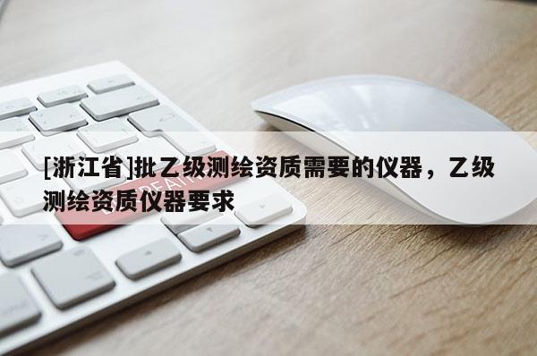 [浙江省]批乙級(jí)測(cè)繪資質(zhì)需要的儀器，乙級(jí)測(cè)繪資質(zhì)儀器要求