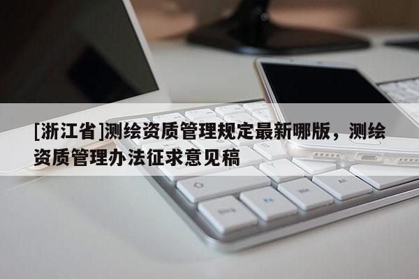 [浙江省]測繪資質管理規定最新哪版，測繪資質管理辦法征求意見稿