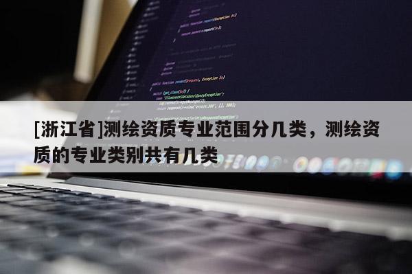 [浙江省]測繪資質(zhì)專業(yè)范圍分幾類，測繪資質(zhì)的專業(yè)類別共有幾類