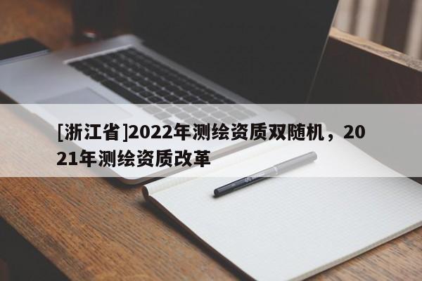 [浙江省]2022年測繪資質雙隨機，2021年測繪資質改革
