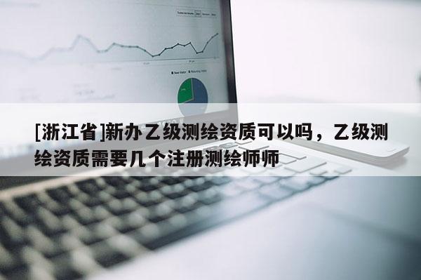 [浙江省]新辦乙級測繪資質可以嗎，乙級測繪資質需要幾個注冊測繪師師