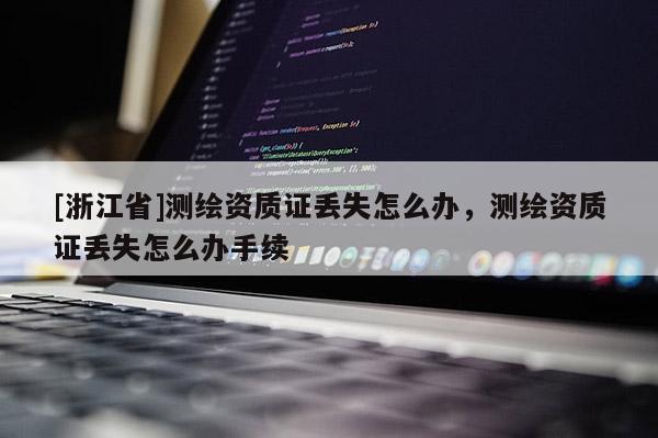 [浙江省]測繪資質證丟失怎么辦，測繪資質證丟失怎么辦手續