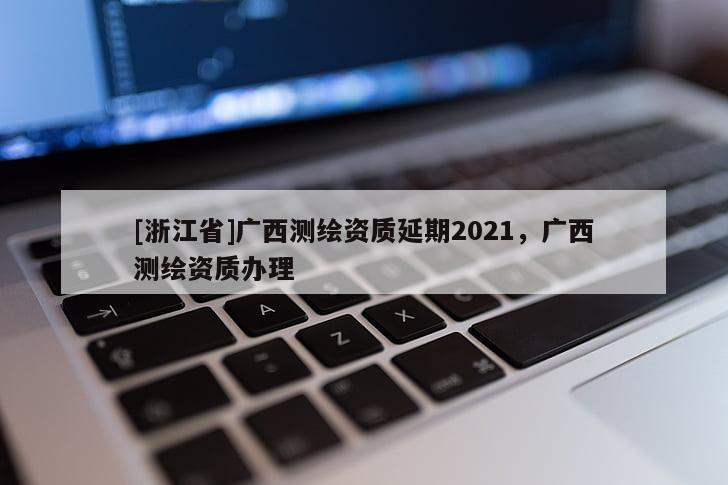 [浙江省]廣西測繪資質延期2021，廣西測繪資質辦理