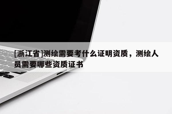 [浙江省]測繪需要考什么證明資質，測繪人員需要哪些資質證書
