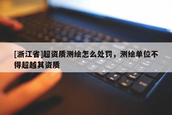 [浙江省]超資質測繪怎么處罰，測繪單位不得超越其資質