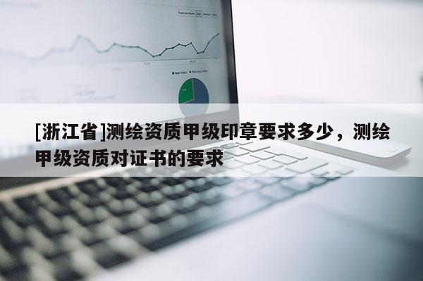 [浙江省]測繪資質甲級印章要求多少，測繪甲級資質對證書的要求