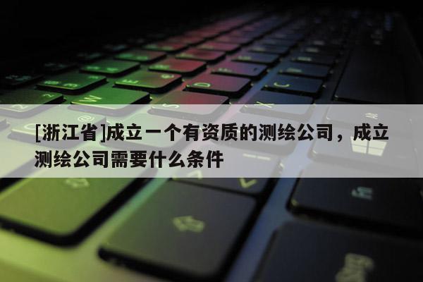 [浙江省]成立一個有資質的測繪公司，成立測繪公司需要什么條件