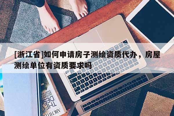 [浙江省]如何申請房子測繪資質代辦，房屋測繪單位有資質要求嗎