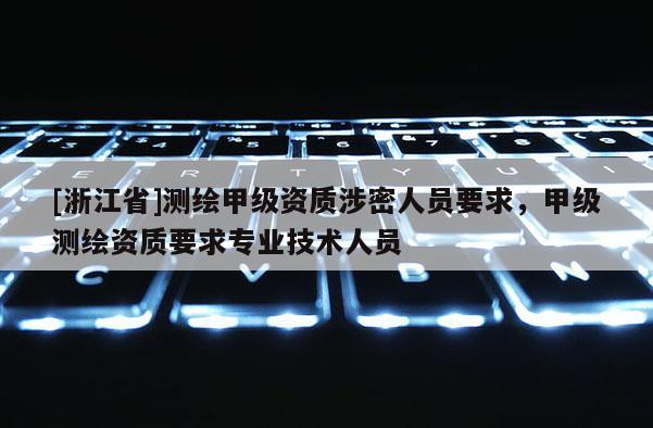 [浙江省]測繪甲級資質涉密人員要求，甲級測繪資質要求專業技術人員