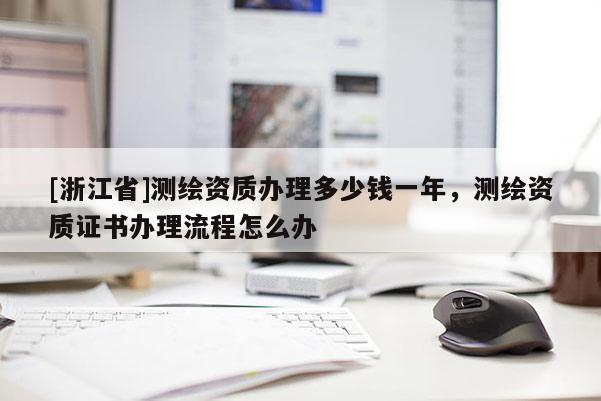 [浙江省]測(cè)繪資質(zhì)辦理多少錢一年，測(cè)繪資質(zhì)證書辦理流程怎么辦