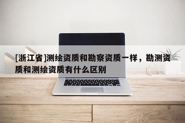 [浙江省]測繪資質和勘察資質一樣，勘測資質和測繪資質有什么區別