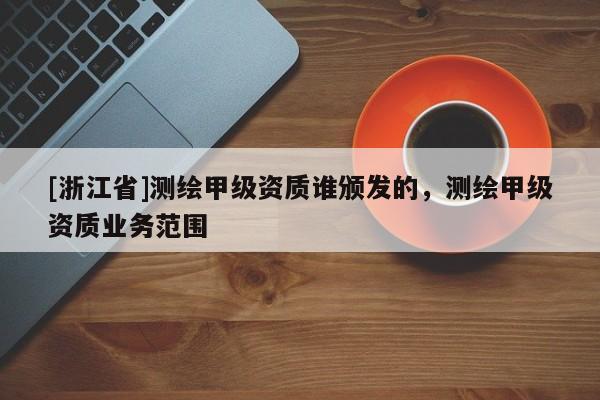 [浙江省]測繪甲級資質(zhì)誰頒發(fā)的，測繪甲級資質(zhì)業(yè)務(wù)范圍