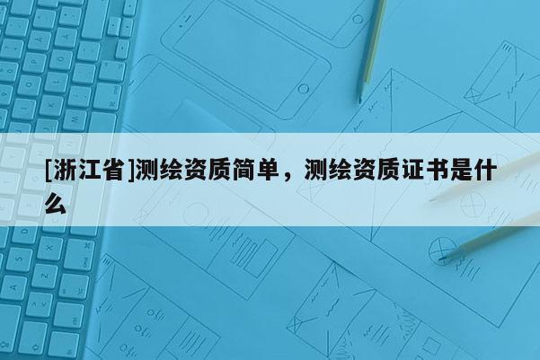 [浙江省]測(cè)繪資質(zhì)簡(jiǎn)單，測(cè)繪資質(zhì)證書是什么