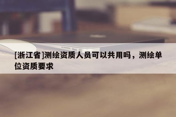 [浙江省]測繪資質人員可以共用嗎，測繪單位資質要求