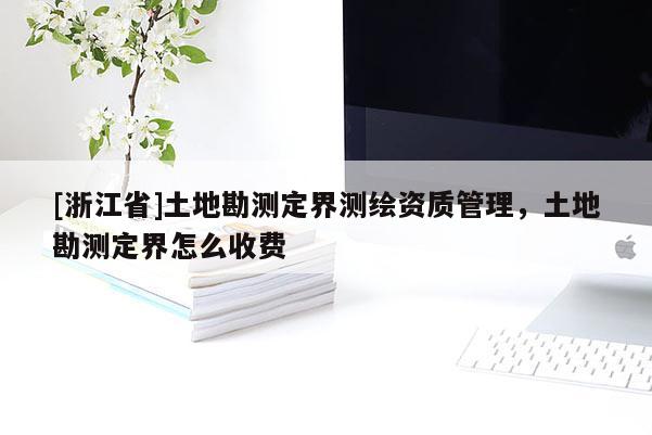 [浙江省]土地勘測定界測繪資質管理，土地勘測定界怎么收費