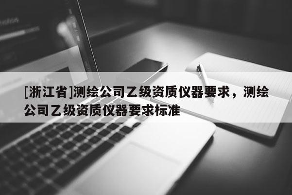 [浙江省]測繪公司乙級資質儀器要求，測繪公司乙級資質儀器要求標準