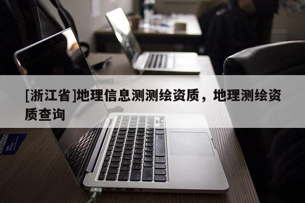 [浙江省]地理信息測(cè)測(cè)繪資質(zhì)，地理測(cè)繪資質(zhì)查詢