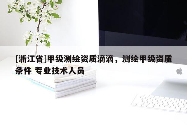 [浙江省]甲級測繪資質滴滴，測繪甲級資質條件 專業技術人員