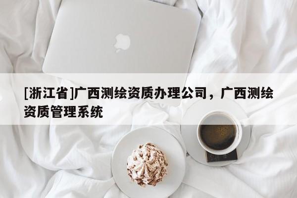[浙江省]廣西測繪資質(zhì)辦理公司，廣西測繪資質(zhì)管理系統(tǒng)