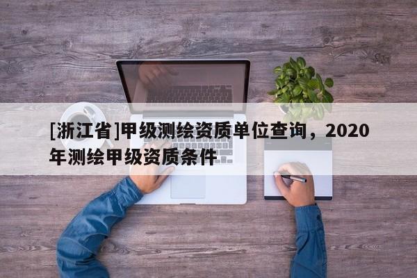 [浙江省]甲級(jí)測(cè)繪資質(zhì)單位查詢，2020年測(cè)繪甲級(jí)資質(zhì)條件
