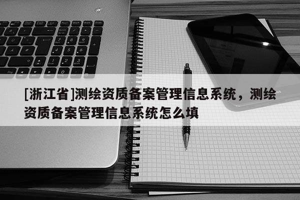 [浙江省]測(cè)繪資質(zhì)備案管理信息系統(tǒng)，測(cè)繪資質(zhì)備案管理信息系統(tǒng)怎么填