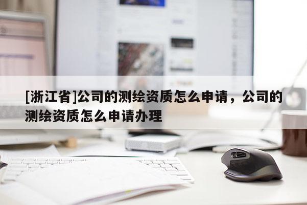 [浙江省]公司的測繪資質怎么申請，公司的測繪資質怎么申請辦理